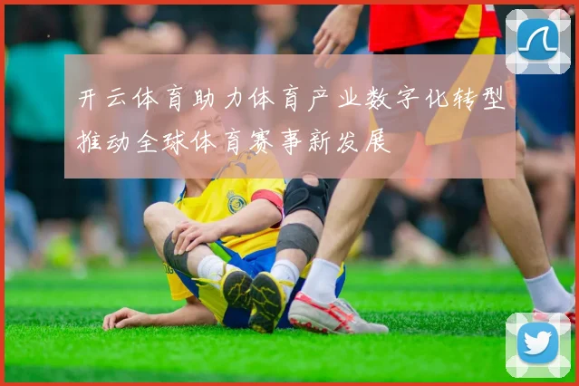 开云体育助力体育产业数字化转型推动全球体育赛事新发展