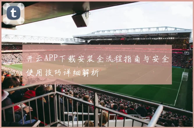 开云APP下载安装全流程指南与安全使用技巧详细解析