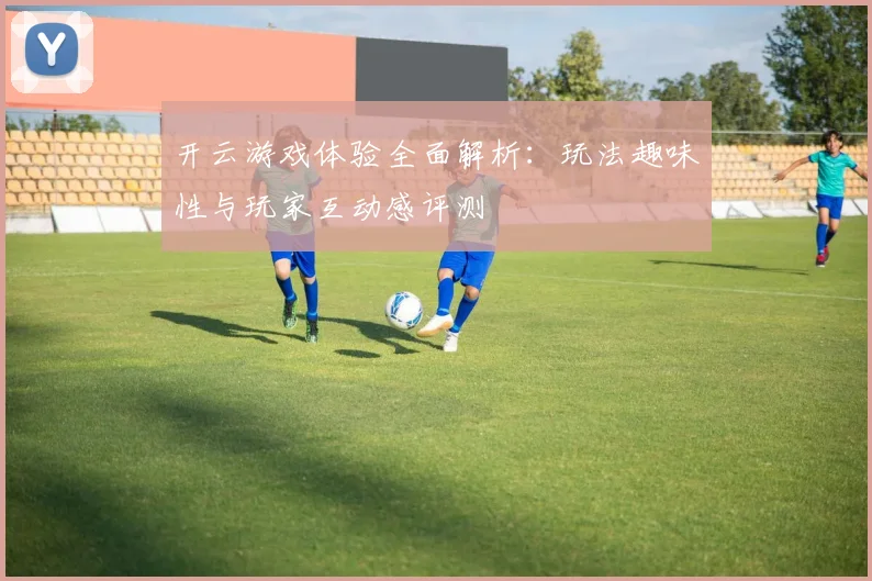开云游戏体验全面解析：玩法趣味性与玩家互动感评测